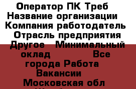 Оператор ПК Треб › Название организации ­ Компания-работодатель › Отрасль предприятия ­ Другое › Минимальный оклад ­ 21 000 - Все города Работа » Вакансии   . Московская обл.,Щербинка г.